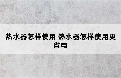 热水器怎样使用 热水器怎样使用更省电